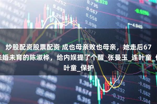 炒股配资股票配资 成也母亲败也母亲，她走后67岁未婚未育的陈淑桦，给内娱提了个醒_张曼玉_连叶童_保护