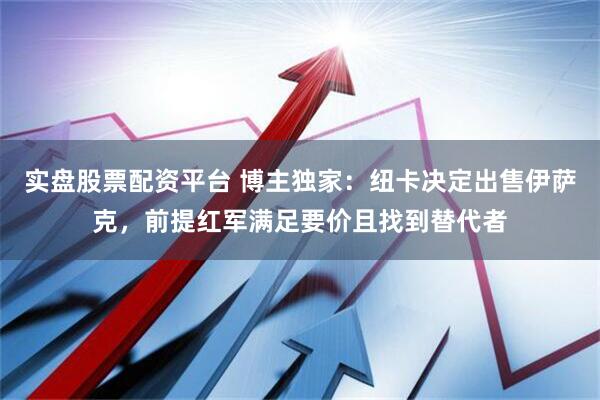 实盘股票配资平台 博主独家：纽卡决定出售伊萨克，前提红军满足要价且找到替代者