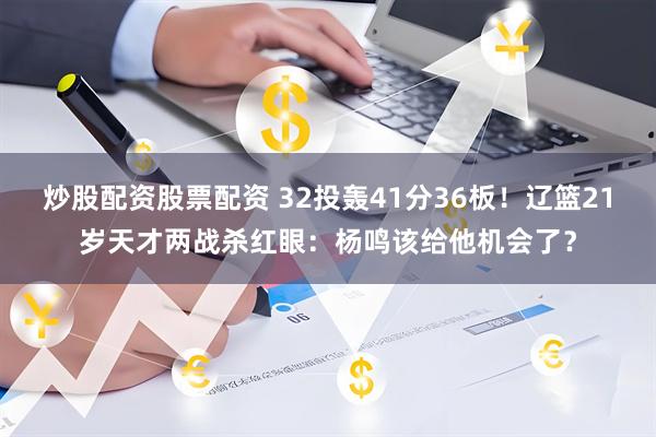 炒股配资股票配资 32投轰41分36板！辽篮21岁天才两战杀红眼：杨鸣该给他机会了？
