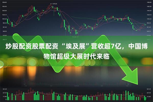 炒股配资股票配资 “埃及展”营收超7亿，中国博物馆超级大展时代来临