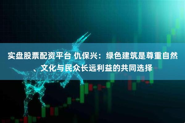 实盘股票配资平台 仇保兴：绿色建筑是尊重自然、文化与民众长远利益的共同选择