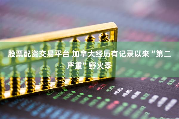 股票配资交易平台 加拿大经历有记录以来“第二严重”野火季