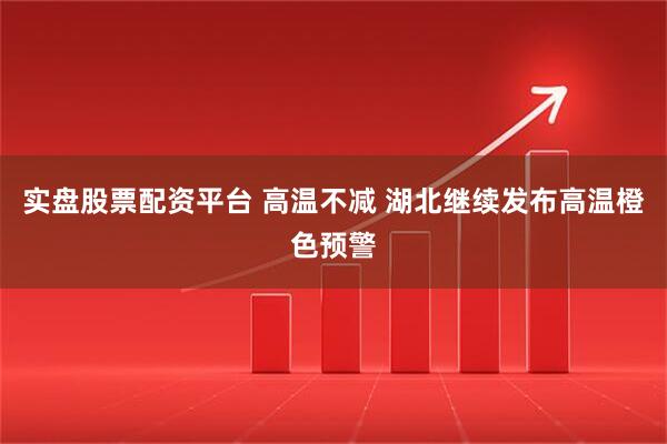 实盘股票配资平台 高温不减 湖北继续发布高温橙色预警