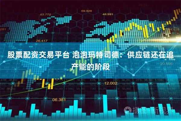 股票配资交易平台 泡泡玛特司德：供应链还在追产能的阶段