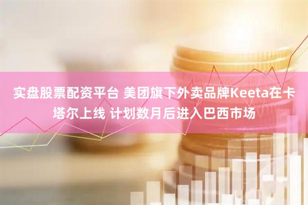 实盘股票配资平台 美团旗下外卖品牌Keeta在卡塔尔上线 计划数月后进入巴西市场