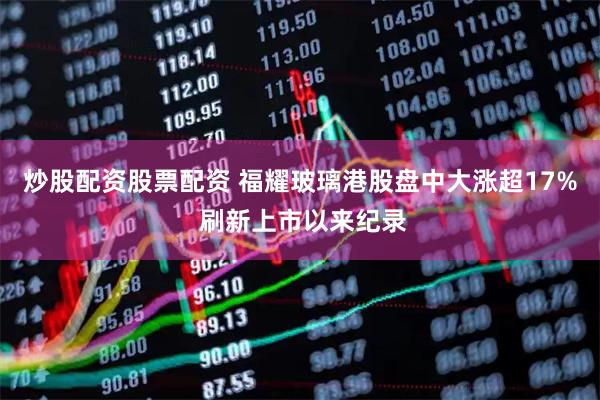 炒股配资股票配资 福耀玻璃港股盘中大涨超17% 刷新上市以来纪录
