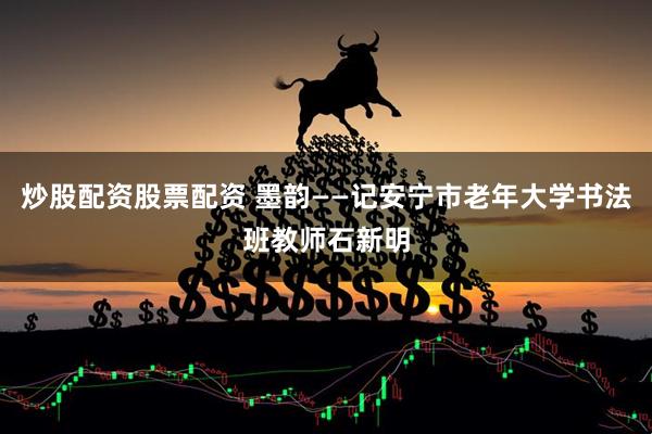 炒股配资股票配资 墨韵——记安宁市老年大学书法班教师石新明