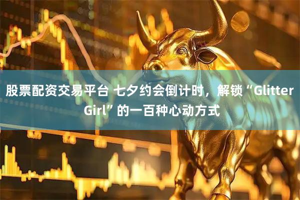 股票配资交易平台 七夕约会倒计时，解锁“Glitter Girl”的一百种心动方式