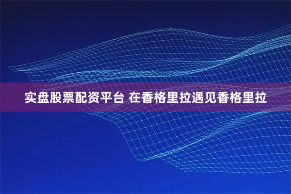 实盘股票配资平台 在香格里拉遇见香格里拉