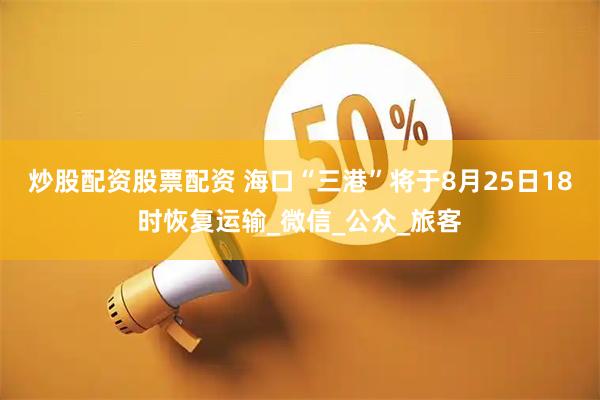 炒股配资股票配资 海口“三港”将于8月25日18时恢复运输_微信_公众_旅客