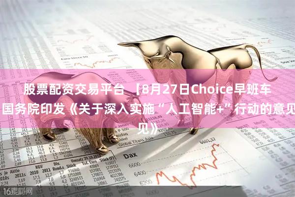 股票配资交易平台 【8月27日Choice早班车】国务院印发《关于深入实施“人工智能+”行动的意见》
