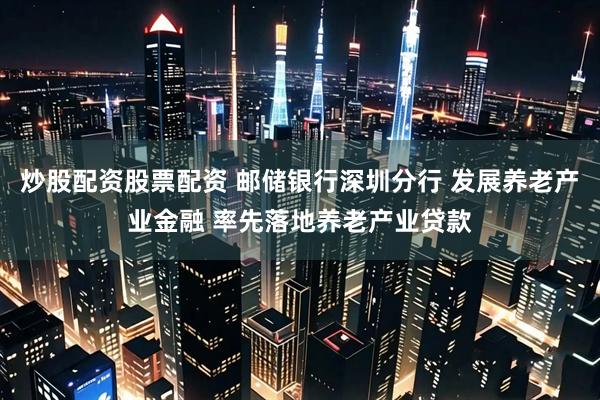 炒股配资股票配资 邮储银行深圳分行 发展养老产业金融 率先落地养老产业贷款