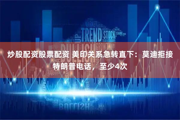 炒股配资股票配资 美印关系急转直下：莫迪拒接特朗普电话，至少4次
