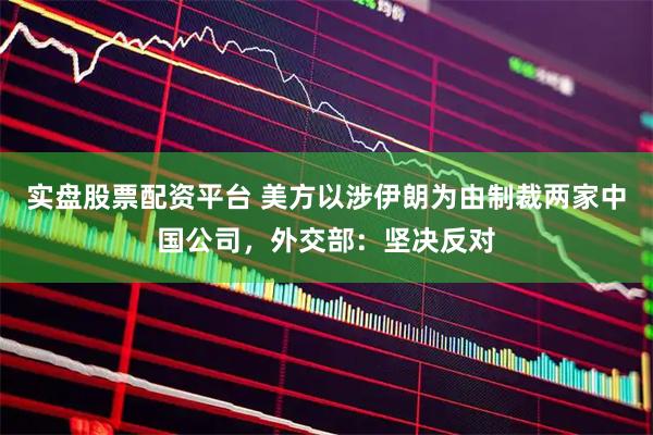 实盘股票配资平台 美方以涉伊朗为由制裁两家中国公司，外交部：坚决反对