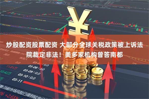 炒股配资股票配资 大部分全球关税政策被上诉法院裁定非法！美多家机构曾答南都
