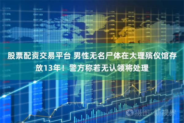 股票配资交易平台 男性无名尸体在大理殡仪馆存放13年！警方称若无认领将处理