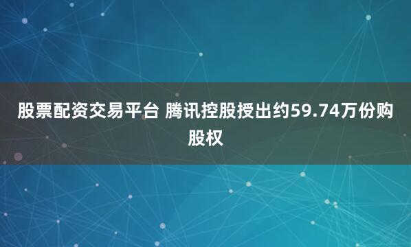 股票配资交易平台 腾讯控股授出约59.74万份购股权