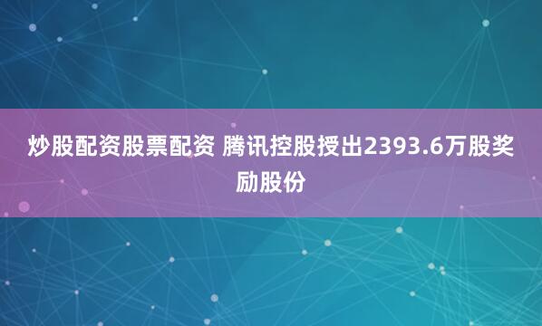 炒股配资股票配资 腾讯控股授出2393.6万股奖励股份