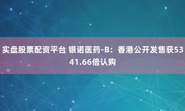 实盘股票配资平台 银诺医药-B：香港公开发售获5341.66倍认购