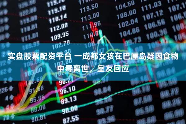 实盘股票配资平台 一成都女孩在巴厘岛疑因食物中毒离世，室友回应