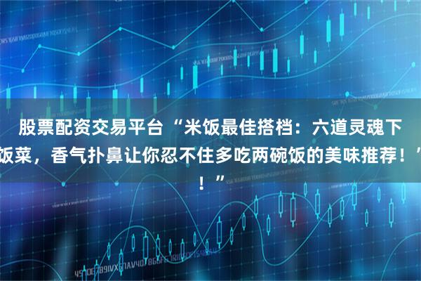 股票配资交易平台 “米饭最佳搭档：六道灵魂下饭菜，香气扑鼻让你忍不住多吃两碗饭的美味推荐！”