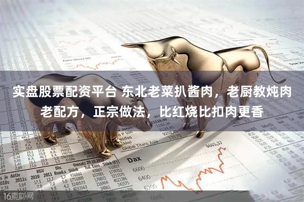实盘股票配资平台 东北老菜扒酱肉，老厨教炖肉老配方，正宗做法，比红烧比扣肉更香
