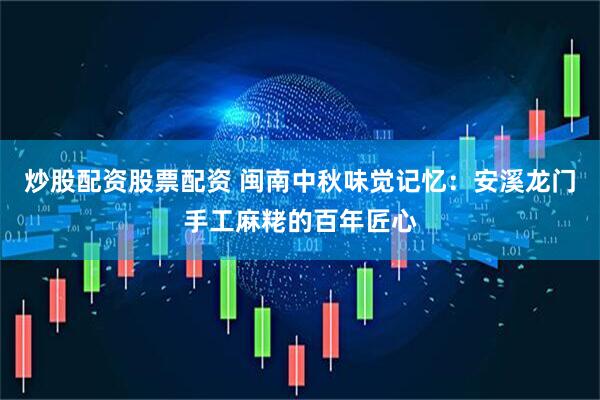 炒股配资股票配资 闽南中秋味觉记忆：安溪龙门手工麻粩的百年匠心