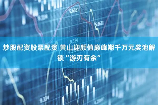 炒股配资股票配资 黄山迎颜值巅峰期千万元奖池解锁“游刃有余”