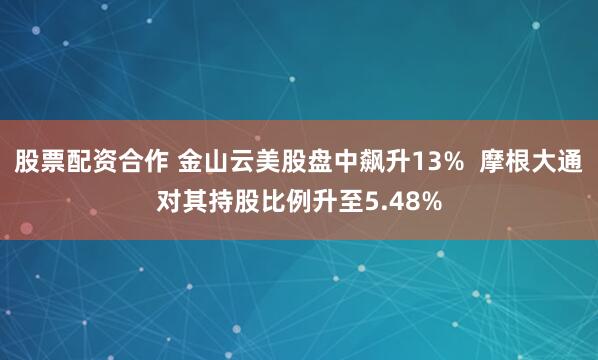 股票配资合作 金山云美股盘中飙升13%  摩根大通对其持股比例升至5.48%