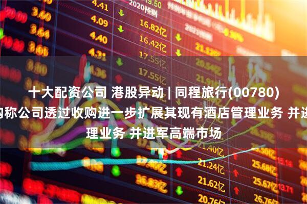 十大配资公司 港股异动 | 同程旅行(00780)涨近3% 机构称公司透过收购进一步扩展其现有酒店管理业务 并进军高端市场