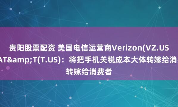 贵阳股票配资 美国电信运营商Verizon(VZ.US)、AT&T(T.US)：将把手机关税成本大体转嫁给消费者
