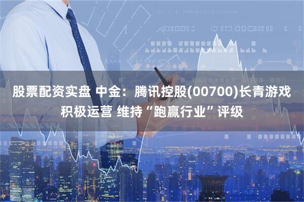 股票配资实盘 中金：腾讯控股(00700)长青游戏积极运营 维持“跑赢行业”评级