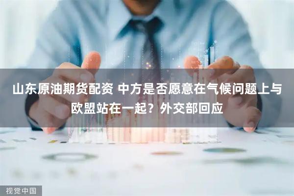 山东原油期货配资 中方是否愿意在气候问题上与欧盟站在一起？外交部回应