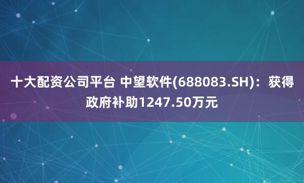 十大配资公司平台 中望软件(688083.SH)：获得政府补助1247.50万元