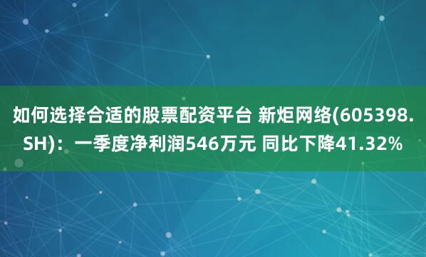 如何选择合适的股票配资平台 新炬网络(605398.SH)：一季度净利润546万元 同比下降41.32%