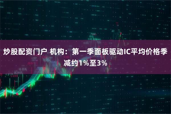 炒股配资门户 机构：第一季面板驱动IC平均价格季减约1%至3%