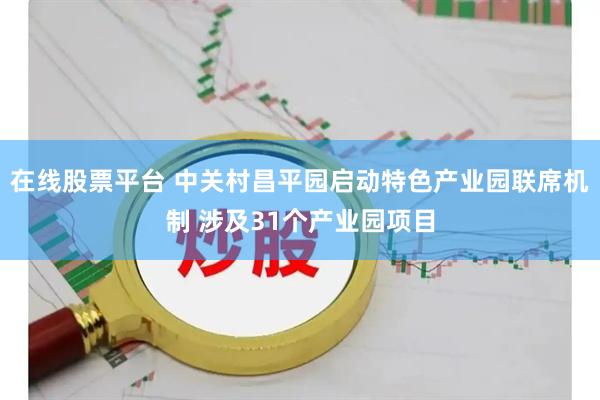 在线股票平台 中关村昌平园启动特色产业园联席机制 涉及31个产业园项目