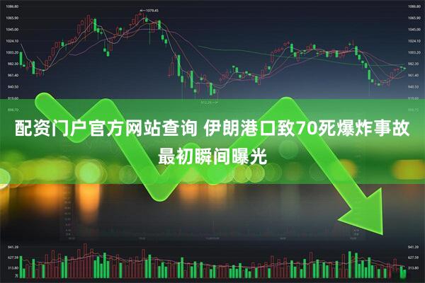 配资门户官方网站查询 伊朗港口致70死爆炸事故最初瞬间曝光