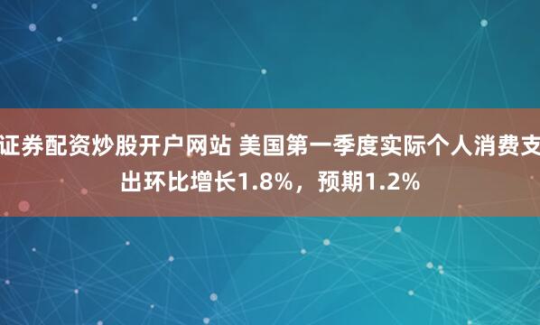 证券配资炒股开户网站 美国第一季度实际个人消费支出环比增长1.8%，预期1.2%