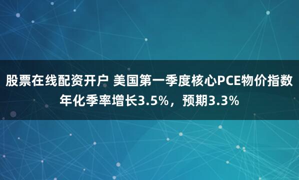 股票在线配资开户 美国第一季度核心PCE物价指数年化季率增长3.5%，预期3.3%