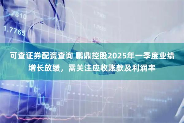 可查证券配资查询 鹏鼎控股2025年一季度业绩增长放缓，需关注应收账款及利润率