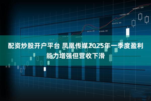 配资炒股开户平台 凤凰传媒2025年一季度盈利能力增强但营收下滑