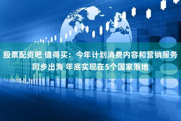 股票配资吧 值得买：今年计划消费内容和营销服务同步出海 年底实现在5个国家落地