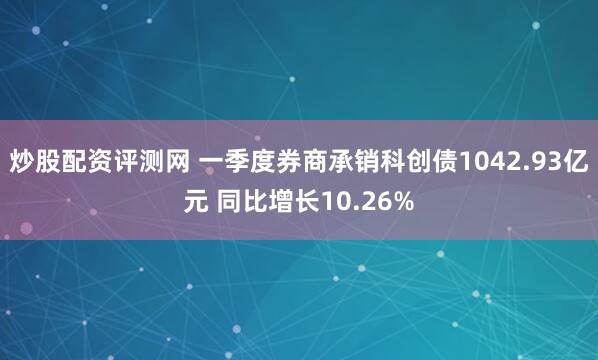 炒股配资评测网 一季度券商承销科创债1042.93亿元 同比增长10.26%