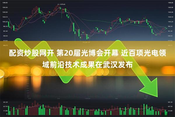 配资炒股网开 第20届光博会开幕 近百项光电领域前沿技术成果在武汉发布