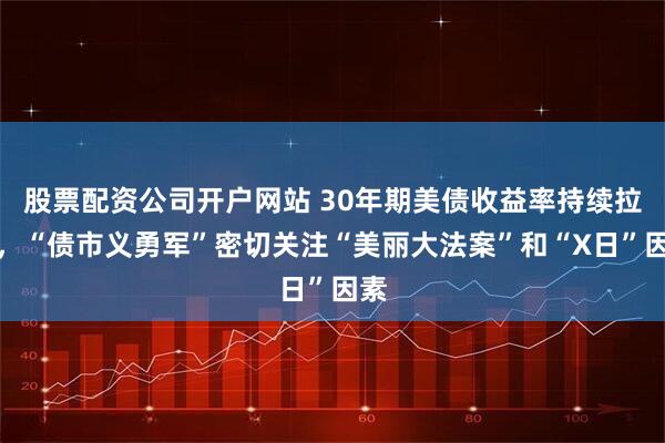 股票配资公司开户网站 30年期美债收益率持续拉升，“债市义勇军”密切关注“美丽大法案”和“X日”因素