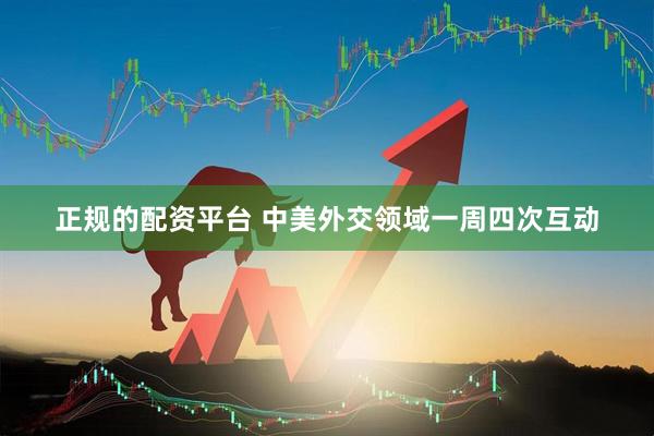 正规的配资平台 中美外交领域一周四次互动