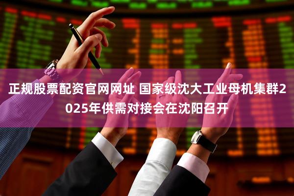 正规股票配资官网网址 国家级沈大工业母机集群2025年供需对接会在沈阳召开