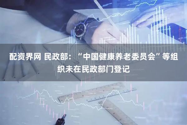 配资界网 民政部：“中国健康养老委员会”等组织未在民政部门登记