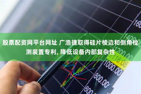 股票配资网平台网址 广浩捷取得硅片棱边和倒角检测装置专利, 降低设备内部复杂性